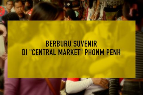 Berburu suvenir di “Central Market” Phonm Penh